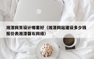 余姚湘潭网页设计哪里好（湘潭网站建设多少钱 报价表湘潭磐石网络）