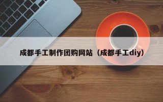 余姚成都手工制作团购网站（成都手工diy）