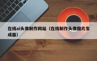 余姚在线ai头像制作网站（在线制作头像图片生成器）
