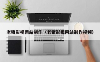 余姚老猪影视网站制作（老猪影视网站制作视频）