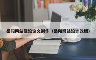余姚岳阳网站建设论文制作（岳阳网站设计改版）
