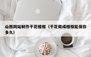 余姚山西网站制作干花相框（干花做成相框能保存多久）